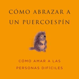 Cómo Abrazar a un Puercoespín: Cómo Amar a las Personas Difíciles