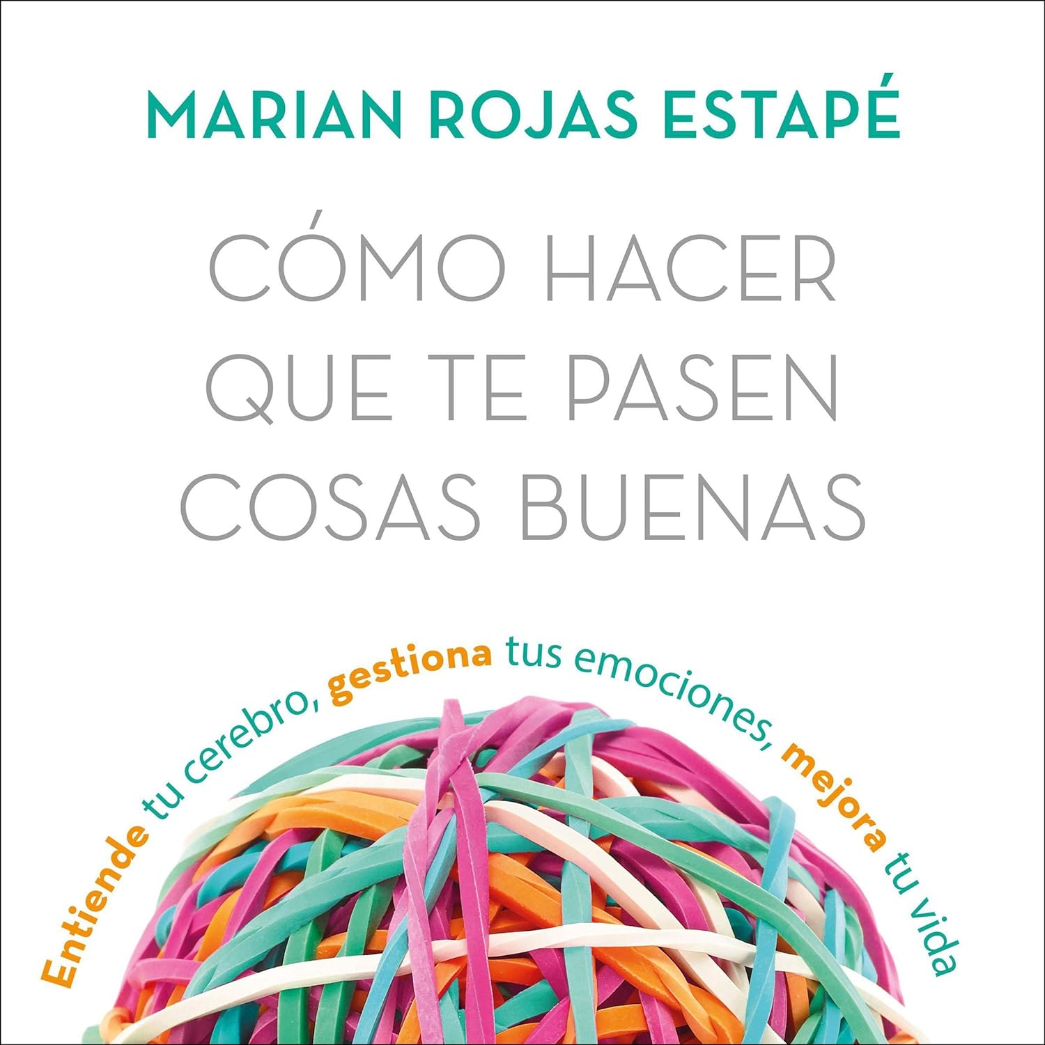 Cómo hacer que te pasen cosas buenas: Entiende tu cerebro, gestiona tus emociones, mejora tu vida